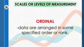 ORDINAL
-data are arranged in some
specified order or rank.
SCALES OR LEVELS OF MEASUREMENT
 