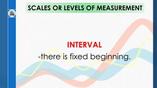 INTERVAL
-there is fixed beginning.
SCALES OR LEVELS OF MEASUREMENT
 