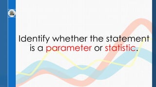 Identify whether the statement
is a parameter or statistic.
 