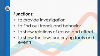 Functions:
• to provide investigation
• to find out trends and behavior
• to show relations of cause and effect
• to show the laws underlying facts and
events
 
