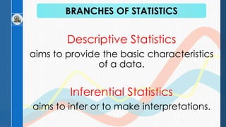 Descriptive Statistics
aims to provide the basic characteristics
of a data.
Inferential Statistics
aims to infer or to make interpretations.
BRANCHES OF STATISTICS
 