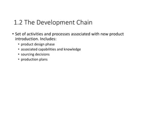 1.2 The Development Chain
• Set of activities and processes associated with new product
introduction. Includes:
• product design phase
• associated capabilities and knowledge
• sourcing decisions
• production plans
 