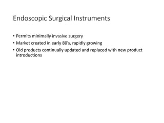 Endoscopic Surgical Instruments
• Permits minimally invasive surgery
• Market created in early 80’s, rapidly growing
• Old products continually updated and replaced with new product
introductions
 