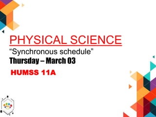 PHYSICAL SCIENCE
“Synchronous schedule”
Thursday – March 03
HUMSS 11A
 
