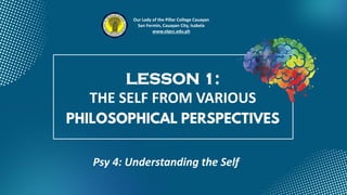 PHILOSOPHICAL PERSPECTIVES
LESSON 1:
THE SELF FROM VARIOUS
Psy 4: Understanding the Self
Our Lady of the Pillar College Cauayan
San Fermin, Cauayan City, Isabela
www.olpcc.edu.ph
 