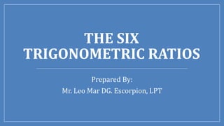 THE SIX
TRIGONOMETRIC RATIOS
Prepared By:
Mr. Leo Mar DG. Escorpion, LPT
 