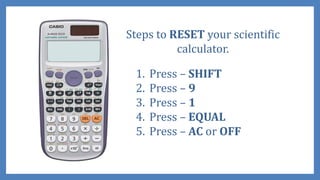 Steps to RESET your scientific
calculator.
1. Press – SHIFT
2. Press – 9
3. Press – 1
4. Press – EQUAL
5. Press – AC or OFF
 