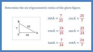 Determine the six trigonometric ratios of the given figure.
sinA =
7
25
cosA =
24
25
tanA =
7
24
cscA =
25
7
secA =
25
24
cotA =
24
7
 