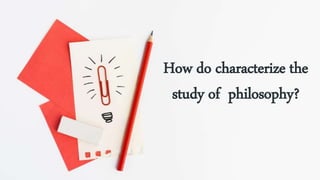 How do characterize the
study of philosophy?
 