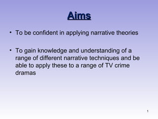 Aims
• To be confident in applying narrative theories

• To gain knowledge and understanding of a
  range of different narrative techniques and be
  able to apply these to a range of TV crime
  dramas




                                                   1
 