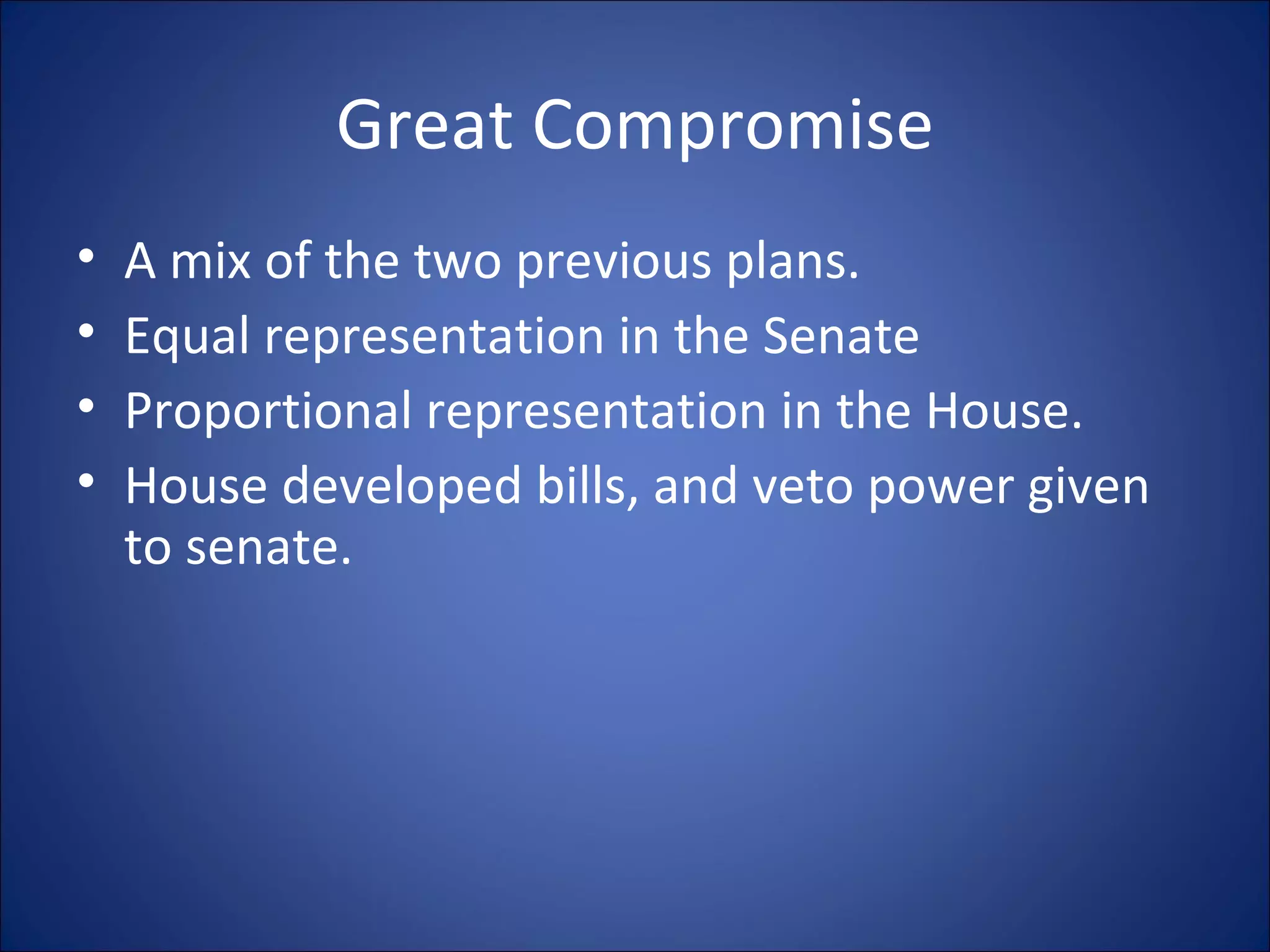 Great Compromise A mix of the two previous plans. Equal representation in the Senate Proportional representation in the House. House developed bills, and veto power given to senate. 