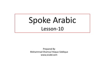 Spoke Arabic
Lesson-10
Prepared By
Mohammad Shamsul Hoque Siddique
www.oiubd.com
 