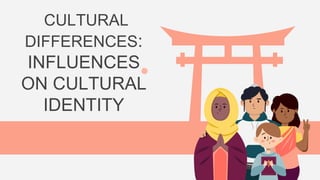 CULTURAL
DIFFERENCES:
INFLUENCES
ON CULTURAL
IDENTITY
 