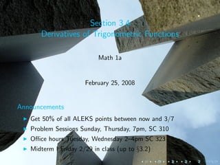 Section 3.4
      Derivatives of Trigonometric Functions

                           Math 1a


                      February 25, 2008


Announcements
   Get 50% of all ALEKS points between now and 3/7
   Problem Sessions Sunday, Thursday, 7pm, SC 310
   Oﬃce hours Tuesday, Wednesday 2–4pm SC 323
   Midterm I Friday 2/29 in class (up to §3.2)