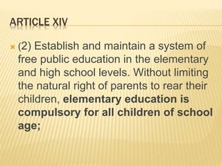 ARTICLE XIV
 (2) Establish and maintain a system of
free public education in the elementary
and high school levels. Without limiting
the natural right of parents to rear their
children, elementary education is
compulsory for all children of school
age;
 