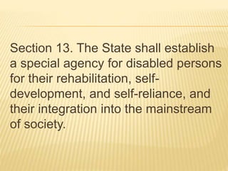Section 13. The State shall establish
a special agency for disabled persons
for their rehabilitation, self-
development, and self-reliance, and
their integration into the mainstream
of society.
 