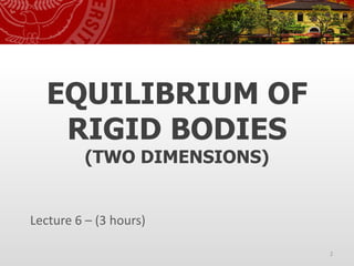 EQUILIBRIUM OF
RIGID BODIES
(TWO DIMENSIONS)
Lecture 6 – (3 hours)
2
 