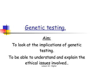 Genetic testing. Aim: To look at the implications of genetic testing. To be able to understand and explain the ethical issues involved.. 