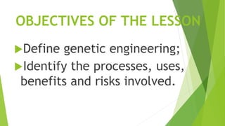 Define genetic engineering;
Identify the processes, uses,
benefits and risks involved.
OBJECTIVES OF THE LESSON
 