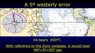 A 5 º  westerly error VA bears  090 º T.  With reference to the Gyro compass  it would bear 90 º+5º= 95 º  pgc VA 