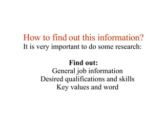 How to find out this information? It is very important to do some research:  Find out: General job information Desired qualifications and skills Key values and word 