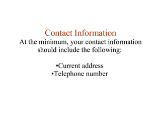 Contact Information At the minimum, your contact information should include the following:  Current address  Telephone number  