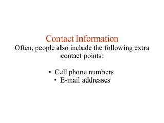 Contact Information Often, people also include the following extra contact points: Cell phone numbers  E-mail addresses 