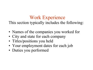 Work Experience This section typically includes the following:  Names of the companies you worked for  City and state for each company  Titles/positions you held  Your employment dates for each job  Duties you performed 