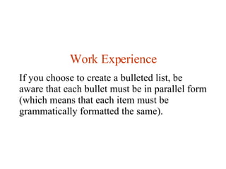Work Experience If you choose to create a bulleted list, be aware that each bullet must be in parallel form (which means that each item must be grammatically formatted the same).  