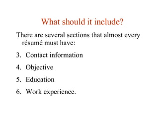 <ul><li>What should it include ? </li></ul><ul><li>There are several sections that almost every résumé must have:  </li></...