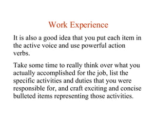Work Experience It is also a good idea that you put each item in the active voice and use powerful action verbs.  Take som...