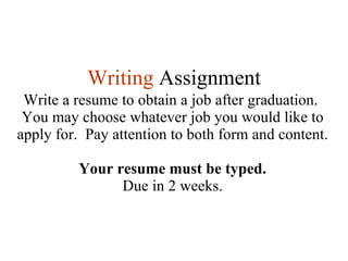 Writing   Assignment Write a resume to obtain a job after graduation.  You may choose whatever job you would like to apply...