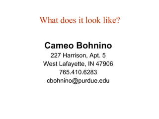 What does it look like? Cameo Bohnino 227 Harrison, Apt. 5 West Lafayette, IN 47906 765.410.6283 [email_address] 
