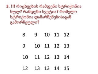 3. !!! რიცხვების რამდენი სტრიქონია სულ? რამდენი სვეტია? რომელი სტრიქონია დანარჩენებისაგან გამორჩეული?8	9	10	11	129	10	11	12	1310	11	12	13	1412	13	13	14	15