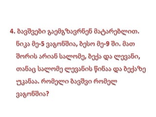 4. ბავშვები გაემგზავრნენ მატარებლით. ნიკა მე-5 ვაგონშია, ბესო მე-9 ში. მათ შორის არიან სალომე, ბექა და ლევანი, თანაც სალომე ლევანის წინაა და ბექაზე უკანაა. რომელი ბავშვი რომელ ვაგონშია? 