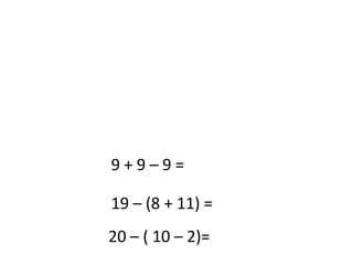 9 + 9 – 9 =       19 – (8 + 11) =       20 – ( 10 – 2)=       