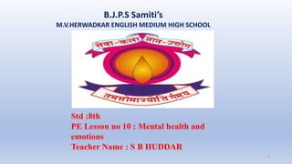 B.J.P.S Samiti’s
M.V.HERWADKAR ENGLISH MEDIUM HIGH SCHOOL
1
Std :8th
PE Lesson no 10 : Mental health and
emotions
Teacher Name : S B HUDDAR
 