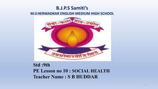 B.J.P.S Samiti’s
M.V.HERWADKAR ENGLISH MEDIUM HIGH SCHOOL
1
Std :9th
PE Lesson no 10 : SOCIAL HEALTH
Teacher Name : S B HUDDAR
 