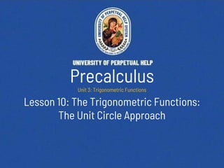 Lesson 10: The Trigonometric Functions:
The Unit Circle Approach
Precalculus
Unit 3: Trigonometric Functions
 