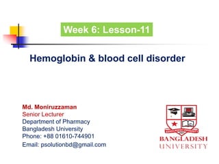 Hemoglobin & blood cell disorder
Week 6: Lesson-11
Md. Moniruzzaman
Senior Lecturer
Department of Pharmacy
Bangladesh University
Phone: +88 01610-744901
Email: psolutionbd@gmail.com
 