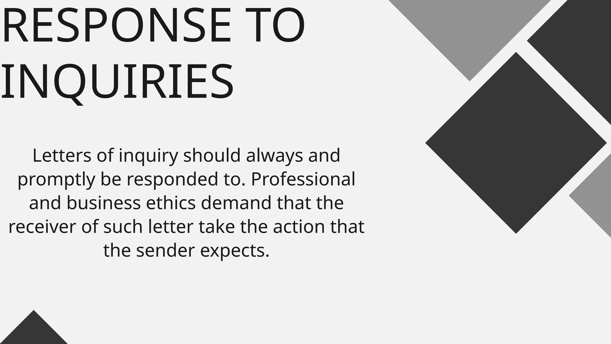 RESPONSE TO
INQUIRIES
Letters of inquiry should always and
promptly be responded to. Professional
and business ethics demand that the
receiver of such letter take the action that
the sender expects.
 