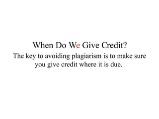 The key to avoiding plagiarism is to make sure you give credit where it is due.  When Do W e  Give Credit? 