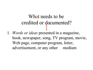 1.  Words or ideas  presented in a magazine, book, newspaper, song, TV program, movie, Web page, computer program, letter, advertisement, or any other  medium Wh a t needs to be  credited or documented? 