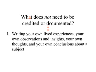 Wh a t does  not  need to be  credited or documented? 1.  Writing your own lived experiences, your own observations and insights, your own thoughts, and your own conclusions about a subject 