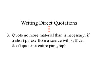 Writing Direct Quotations 3.  Quote no more material than is necessary; if a short phrase from a source will suffice, don't quote an entire paragraph 