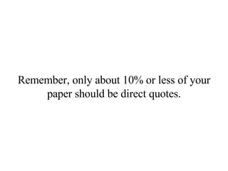 Remember, only about 10% or less of your paper should be direct quotes. 