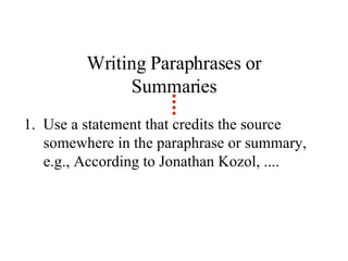 Writing Paraphrases or Summaries 1.  Use a statement that credits the source somewhere in the paraphrase or summary, e.g., According to Jonathan Kozol, .... 