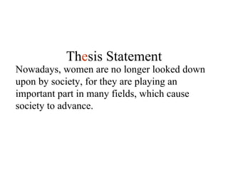 Nowadays, women are no longer looked down upon by society, for they are playing an important part in many fields, which cause society to advance. Th e sis Statement 