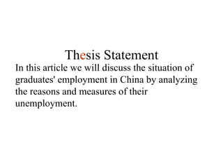 In this article we will discuss the situation of graduates' employment in China by analyzing the reasons and measures of their unemployment. Th e sis Statement 