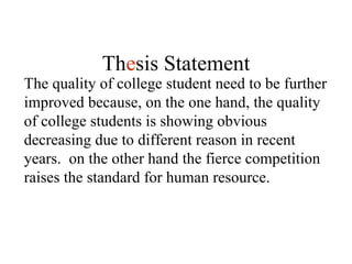 The quality of college student need to be further improved because, on the one hand, the quality of college students is showing obvious decreasing due to different reason in recent years.  on the other hand the fierce competition raises the standard for human resource. Th e sis Statement 